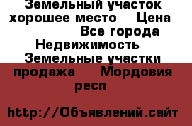 Земельный участок хорошее место  › Цена ­ 900 000 - Все города Недвижимость » Земельные участки продажа   . Мордовия респ.